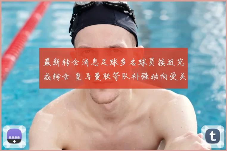 最新转会消息足球多名球员接近完成转会 皇马曼联等队补强动向受关注