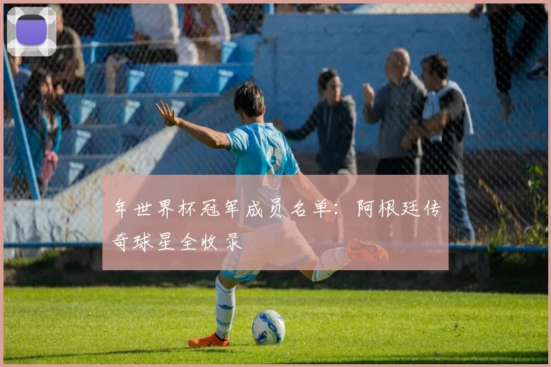 年世界杯冠军成员名单:阿根廷传奇球星全收录
