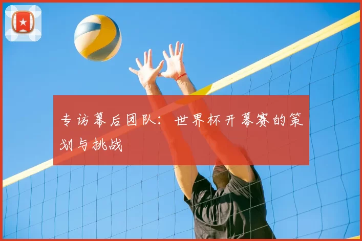 专访幕后团队：世界杯开幕赛的策划与挑战