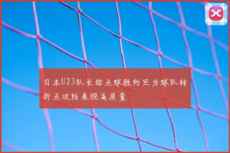 日本U23队长称点球胜约旦为球队转折点攻防表现高质量