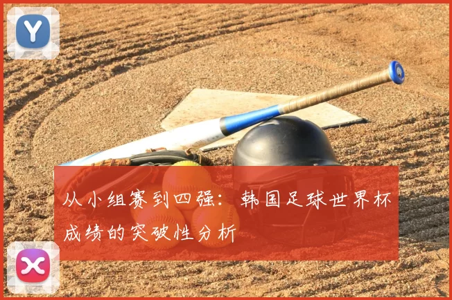 从小组赛到四强：韩国足球世界杯成绩的突破性分析