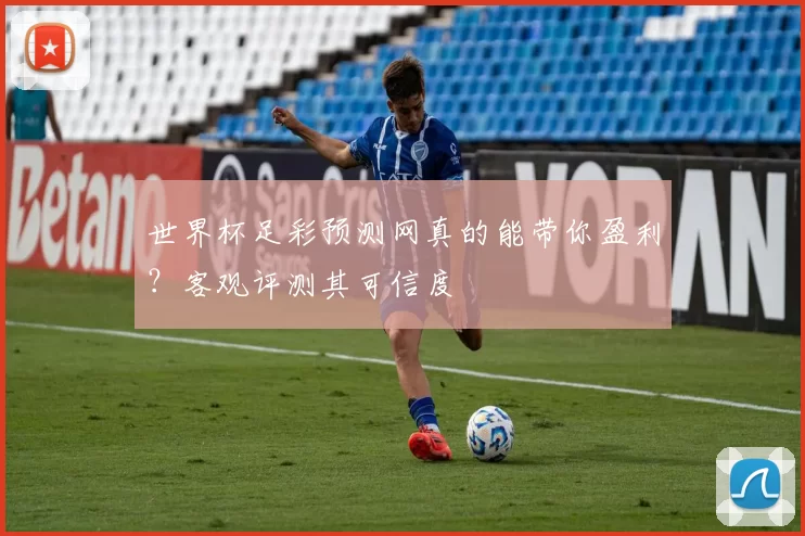 世界杯足彩预测网真的能带你盈利?客观评测其可信度