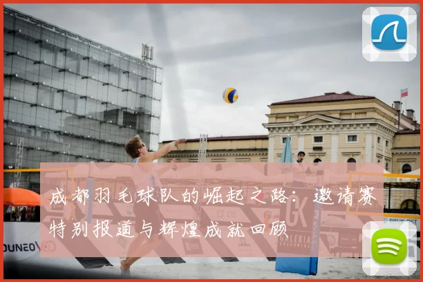 成都羽毛球队的崛起之路：邀请赛特别报道与辉煌成就回顾