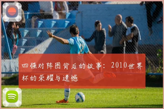 四强对阵图背后的故事:2010世界杯的荣耀与遗憾