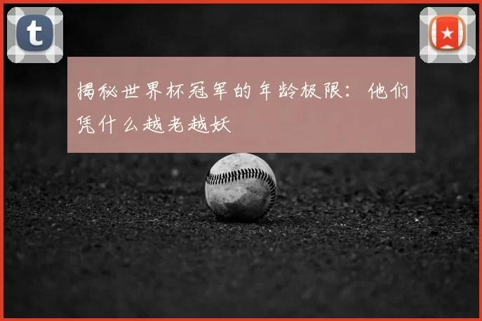 揭秘世界杯冠军的年龄极限：他们凭什么越老越妖