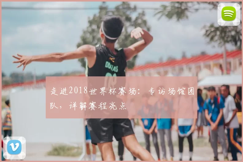 走进2018世界杯赛场：专访场馆团队，详解赛程亮点
