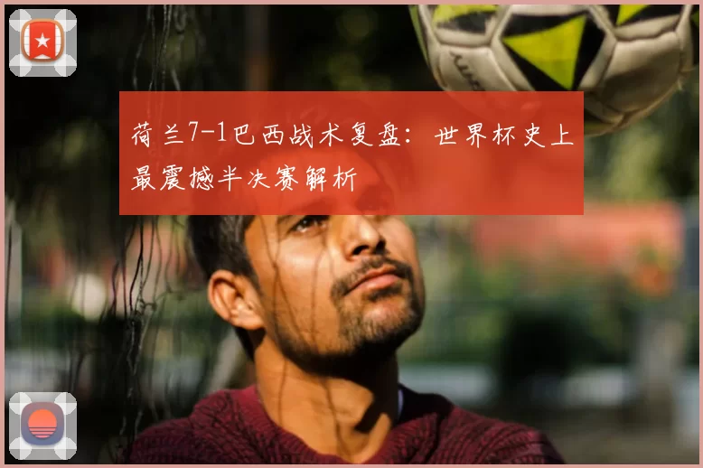 荷兰7-1巴西战术复盘：世界杯史上最震撼半决赛解析