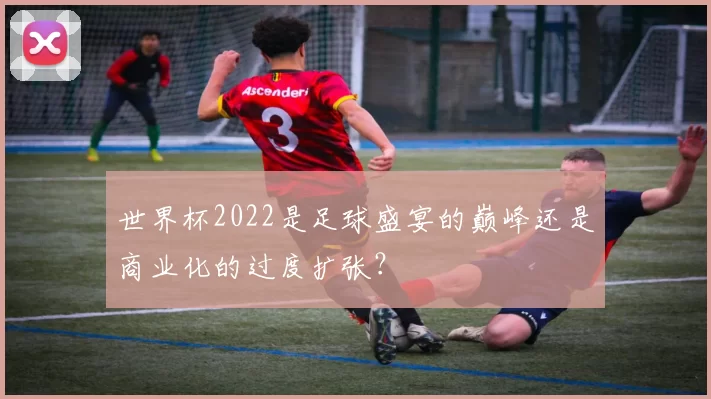 世界杯2022是足球盛宴的巅峰还是商业化的过度扩张？