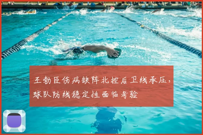 王勃臣伤病缺阵北控后卫线承压,球队防线稳定性面临考验