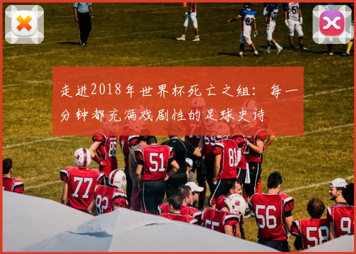 走进2018年世界杯死亡之组：每一分钟都充满戏剧性的足球史诗