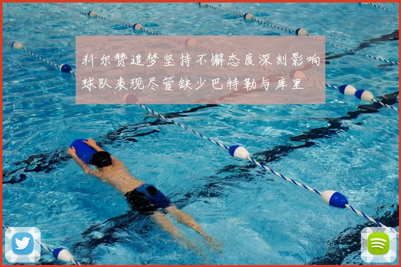科尔赞追梦坚持不懈态度深刻影响球队表现尽管缺少巴特勒与库里