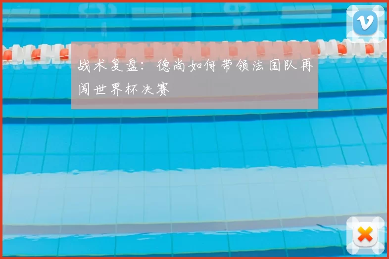 战术复盘：德尚如何带领法国队再闯世界杯决赛
