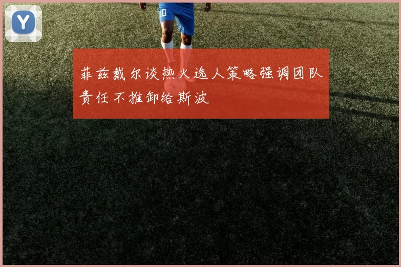 菲兹戴尔谈热火选人策略强调团队责任不推卸给斯波