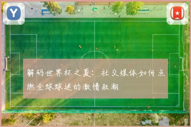 解码世界杯之夏：社交媒体如何点燃全球球迷的激情狂潮