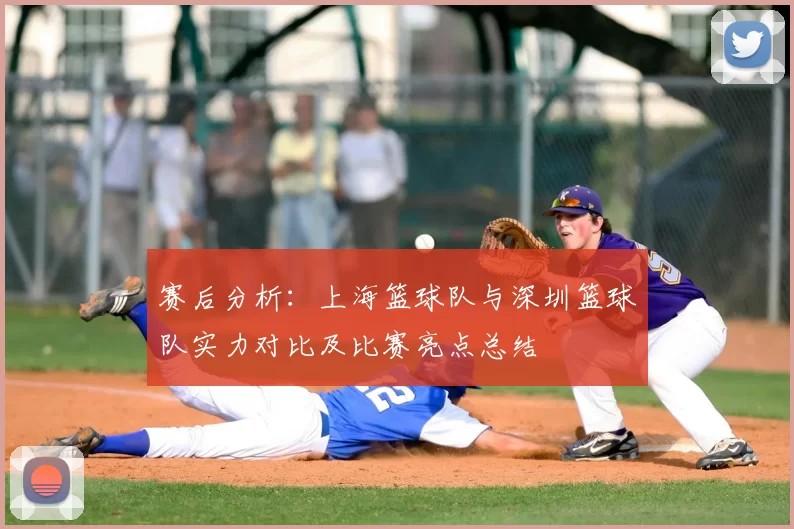 赛后分析：上海篮球队与深圳篮球队实力对比及比赛亮点总结