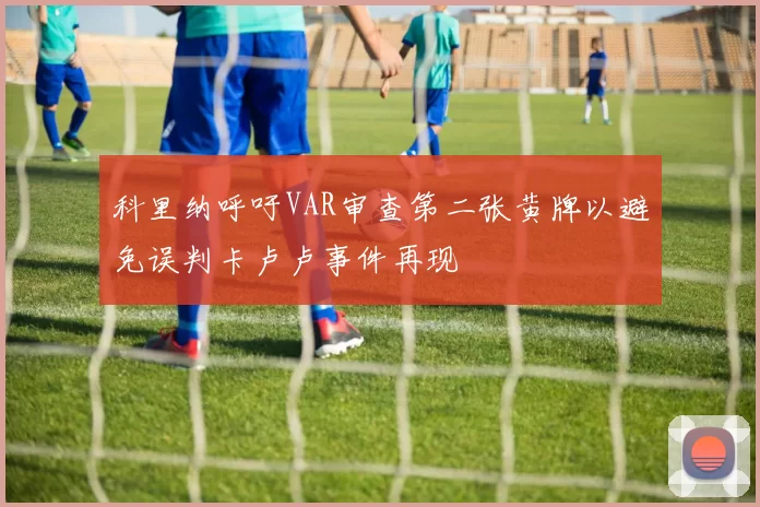 科里纳呼吁VAR审查第二张黄牌以避免误判卡卢卢事件再现