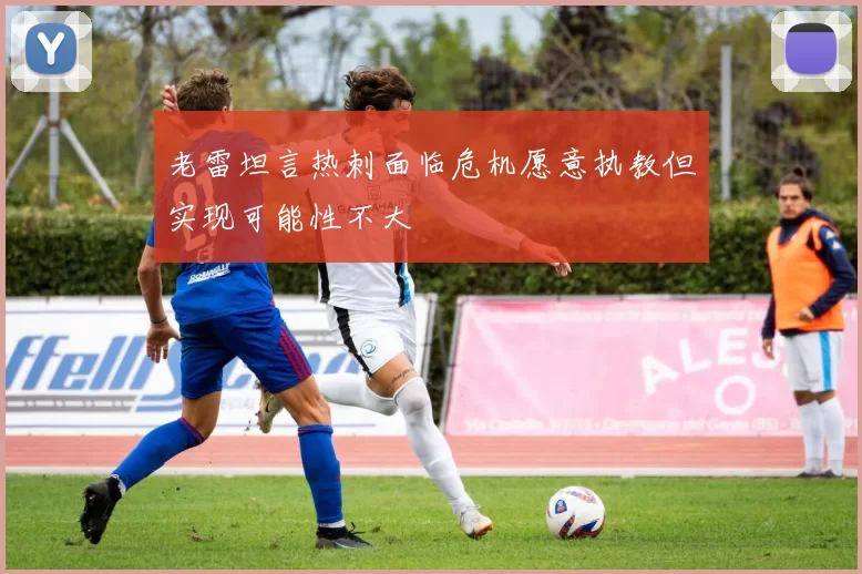 老雷坦言热刺面临危机愿意执教但实现可能性不大