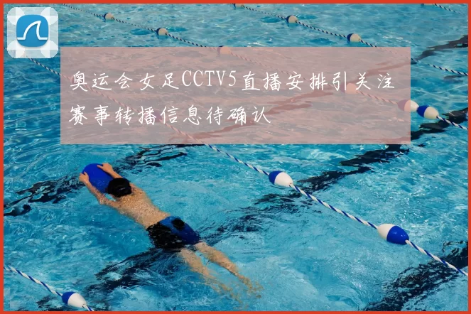 奥运会女足CCTV5直播安排引关注 赛事转播信息待确认
