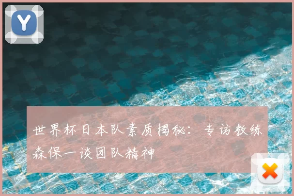 世界杯日本队素质揭秘：专访教练森保一谈团队精神