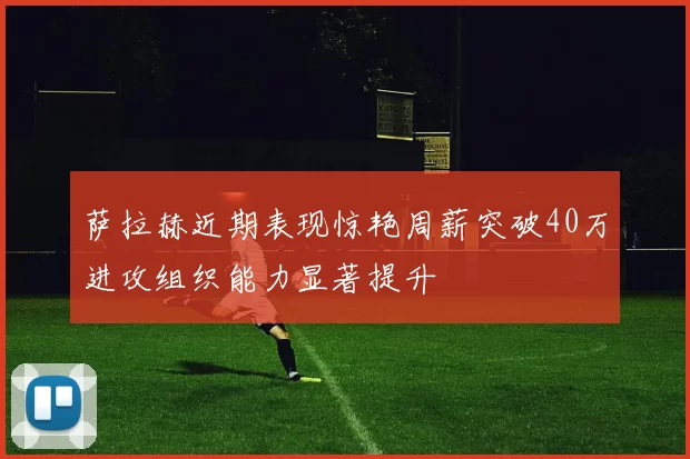 萨拉赫近期表现惊艳周薪突破40万进攻组织能力显著提升