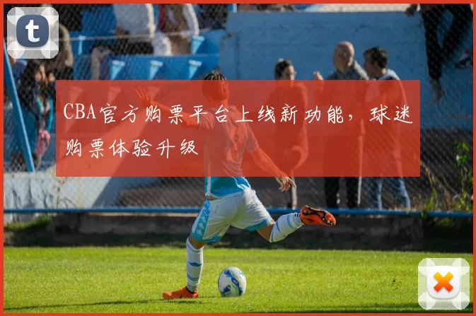 CBA官方购票平台上线新功能,球迷购票体验升级