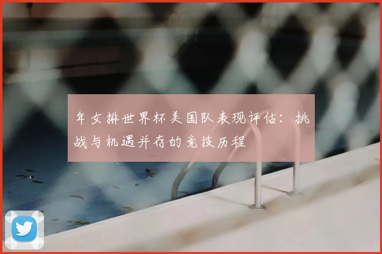 年女排世界杯美国队表现评估：挑战与机遇并存的竞技历程