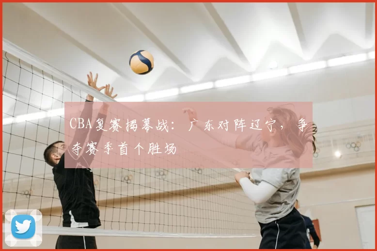 CBA复赛揭幕战:广东对阵辽宁,争夺赛季首个胜场