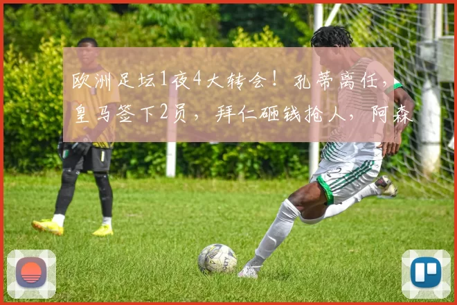 欧洲足坛1夜4大转会！孔蒂离任，皇马签下2员，拜仁砸钱抢人，阿森纳锁定16岁天才_国米_那不勒斯_费内巴切