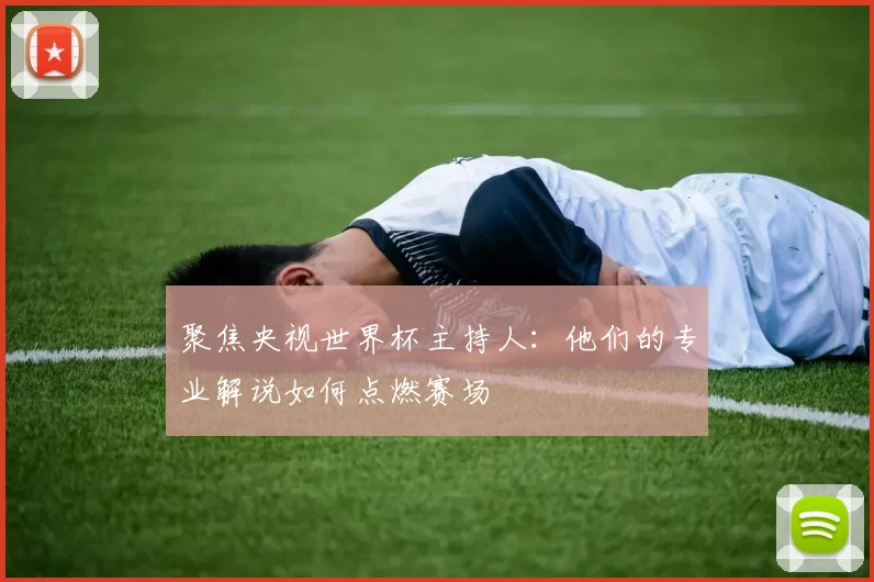 聚焦央视世界杯主持人：他们的专业解说如何点燃赛场