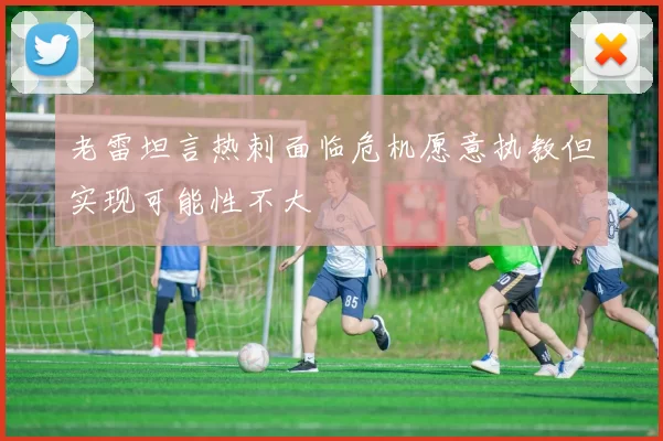 老雷坦言热刺面临危机愿意执教但实现可能性不大