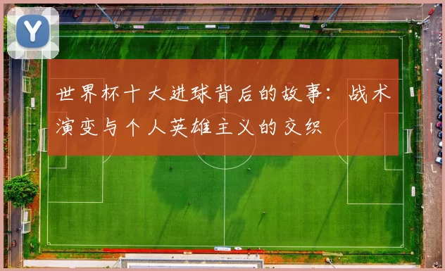 世界杯十大进球背后的故事:战术演变与个人英雄主义的交织