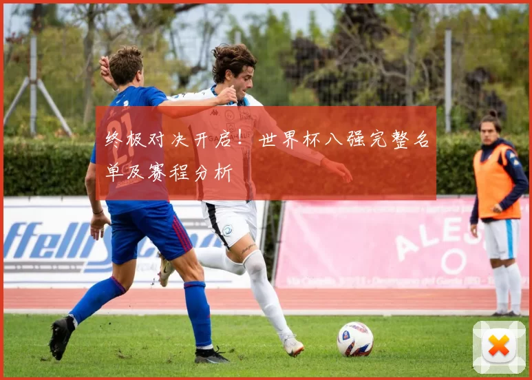 终极对决开启！世界杯八强完整名单及赛程分析