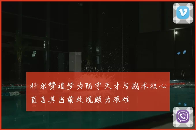 科尔赞追梦为防守天才与战术核心直言其当前处境颇为艰难