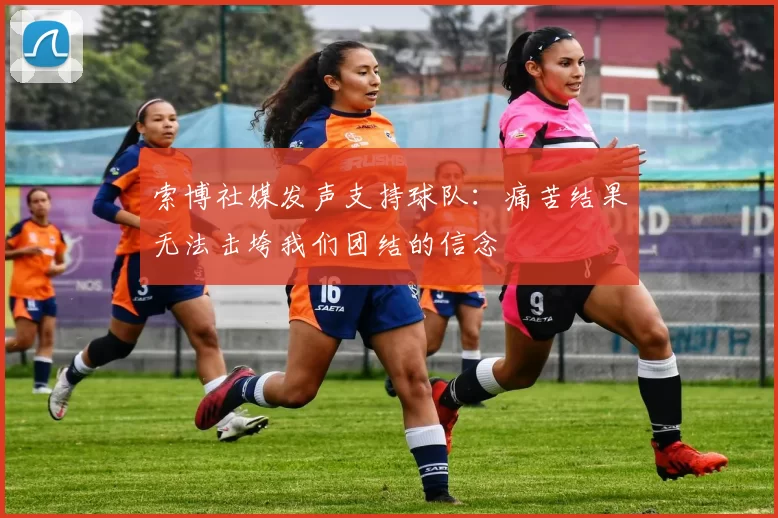 索博社媒发声支持球队:痛苦结果无法击垮我们团结的信念