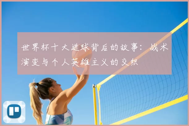 世界杯十大进球背后的故事：战术演变与个人英雄主义的交织