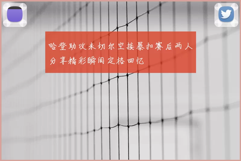 哈登助攻米切尔空接暴扣赛后两人分享精彩瞬间定格回忆