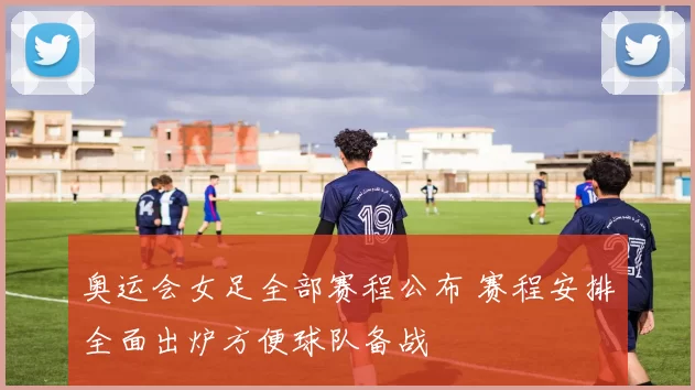 奥运会女足全部赛程公布 赛程安排全面出炉方便球队备战