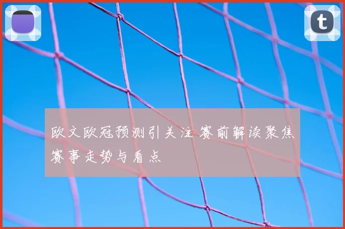欧文欧冠预测引关注 赛前解读聚焦赛事走势与看点