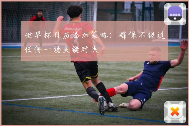 世界杯日历添加策略:确保不错过任何一场关键对决