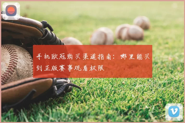 手机欧冠购买渠道指南：哪里能买到正版赛事观看权限