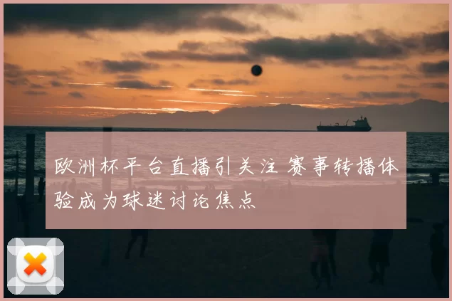 欧洲杯平台直播引关注 赛事转播体验成为球迷讨论焦点