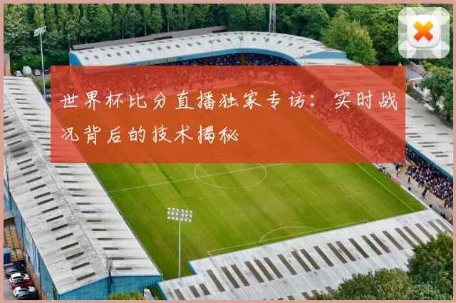 世界杯比分直播独家专访:实时战况背后的技术揭秘