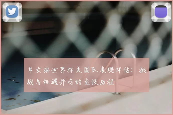 年女排世界杯美国队表现评估:挑战与机遇并存的竞技历程