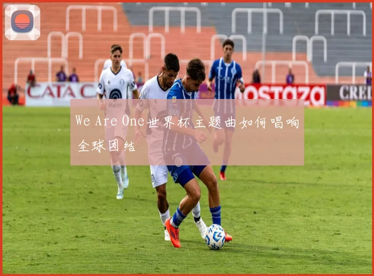We Are One世界杯主题曲如何唱响全球团结