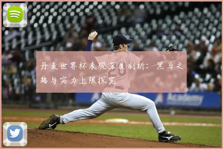 丹麦世界杯表现深度剖析：黑马之路与实力上限探究