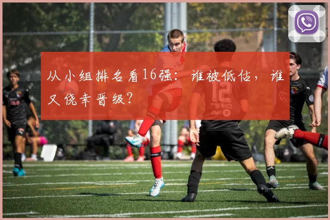 从小组排名看16强：谁被低估，谁又侥幸晋级？