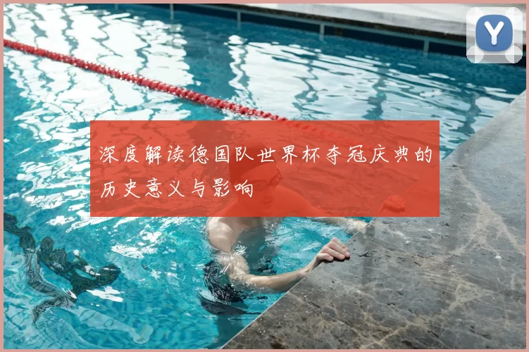 深度解读德国队世界杯夺冠庆典的历史意义与影响