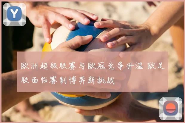 欧洲超级联赛与欧冠竞争升温 欧足联面临赛制博弈新挑战