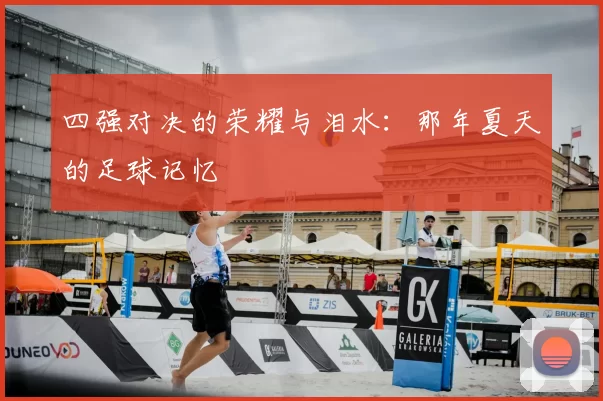 四强对决的荣耀与泪水:那年夏天的足球记忆