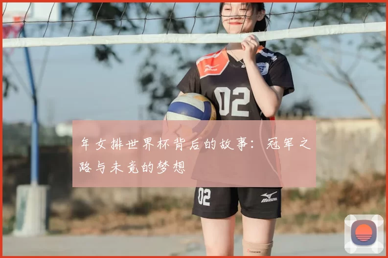 年女排世界杯背后的故事:冠军之路与未竟的梦想